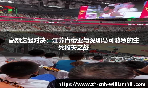 高潮迭起对决：江苏肯帝亚与深圳马可波罗的生死攸关之战