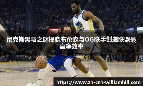 尼克斯黑马之谜揭晓布伦森与OG联手创造联盟最高净效率
